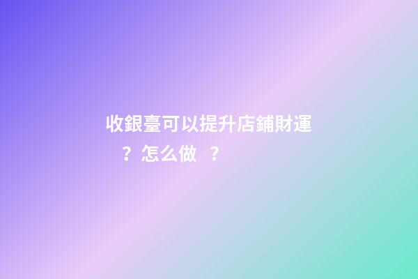 收銀臺可以提升店鋪財運？怎么做？